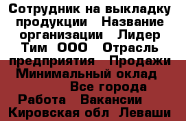 Сотрудник на выкладку продукции › Название организации ­ Лидер Тим, ООО › Отрасль предприятия ­ Продажи › Минимальный оклад ­ 10 000 - Все города Работа » Вакансии   . Кировская обл.,Леваши д.